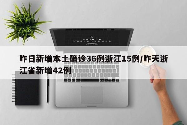 昨日新增本土确诊36例浙江15例/昨天浙江省新增42例