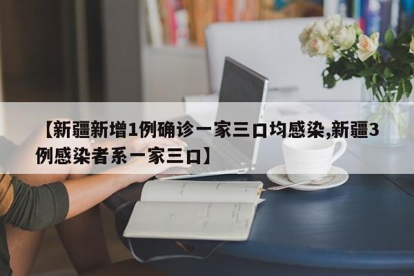 【新疆新增1例确诊一家三口均感染,新疆3例感染者系一家三口】