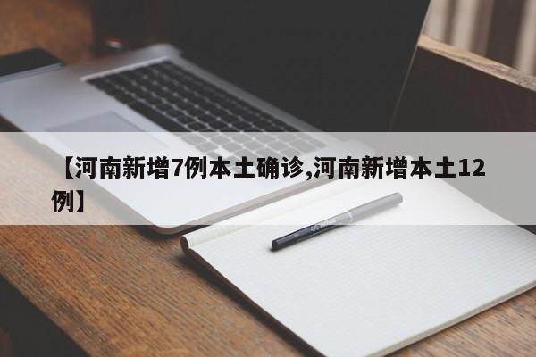 【河南新增7例本土确诊,河南新增本土12例】