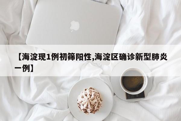 【海淀现1例初筛阳性,海淀区确诊新型肺炎一例】