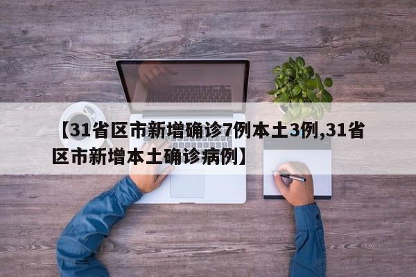 【31省区市新增确诊7例本土3例,31省区市新增本土确诊病例】