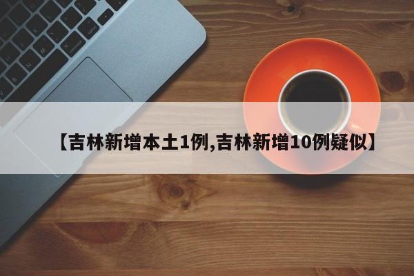 【吉林新增本土1例,吉林新增10例疑似】