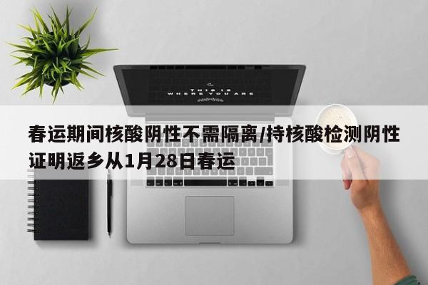 春运期间核酸阴性不需隔离/持核酸检测阴性证明返乡从1月28日春运