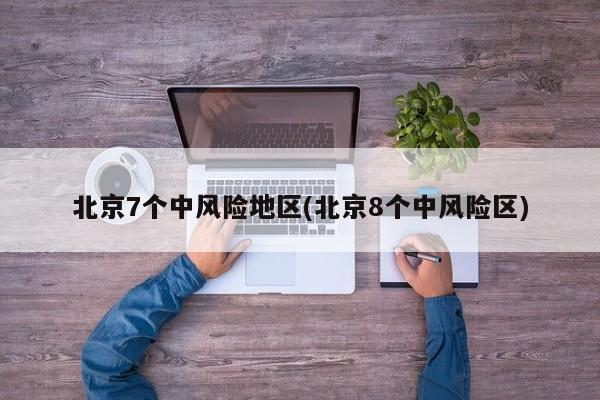 北京7个中风险地区(北京8个中风险区)