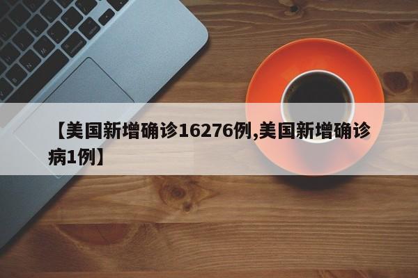 【美国新增确诊16276例,美国新增确诊病1例】