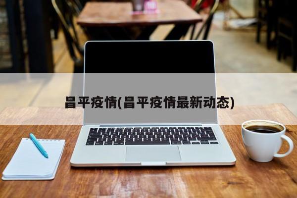 昌平疫情(昌平疫情最新动态)