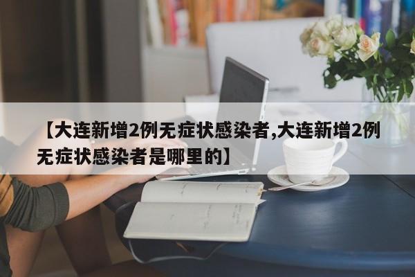 【大连新增2例无症状感染者,大连新增2例无症状感染者是哪里的】