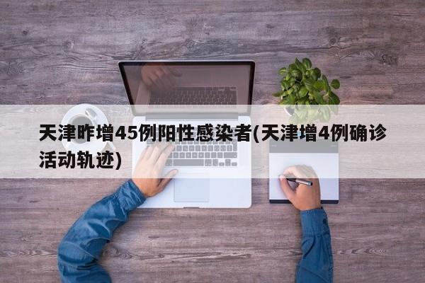 天津昨增45例阳性感染者(天津增4例确诊活动轨迹)