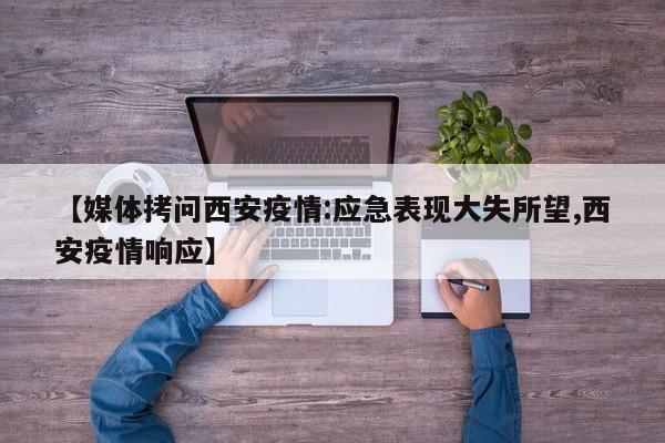 【媒体拷问西安疫情:应急表现大失所望,西安疫情响应】