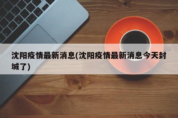 沈阳疫情最新消息(沈阳疫情最新消息今天封城了)