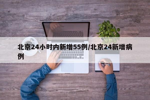 北京24小时内新增55例/北京24新增病例