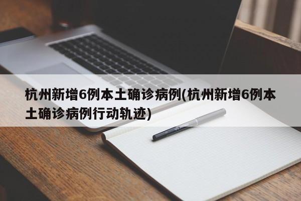 杭州新增6例本土确诊病例(杭州新增6例本土确诊病例行动轨迹)