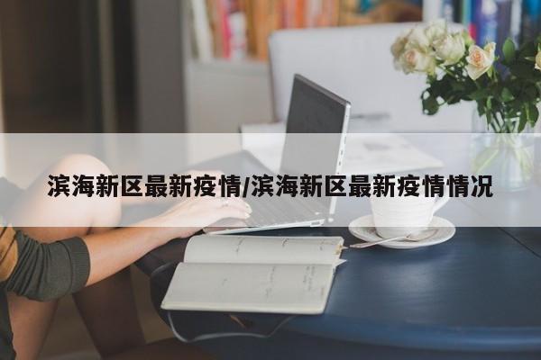 滨海新区最新疫情/滨海新区最新疫情情况