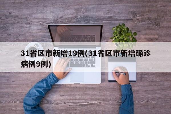 31省区市新增19例(31省区市新增确诊病例9例)