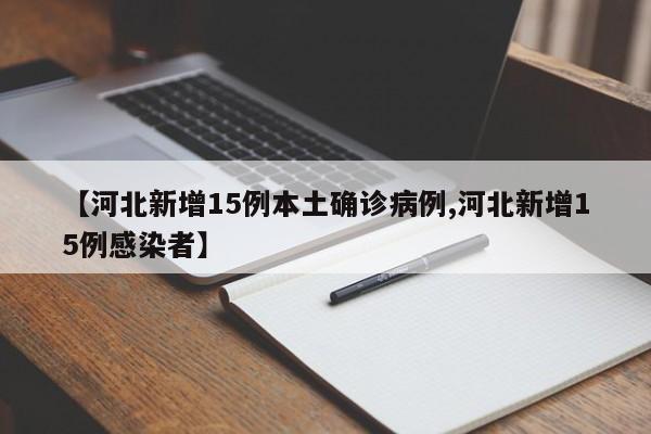 【河北新增15例本土确诊病例,河北新增15例感染者】