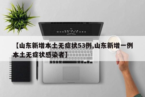 【山东新增本土无症状53例,山东新增一例本土无症状感染者】