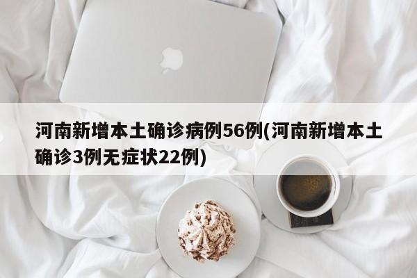 河南新增本土确诊病例56例(河南新增本土确诊3例无症状22例)