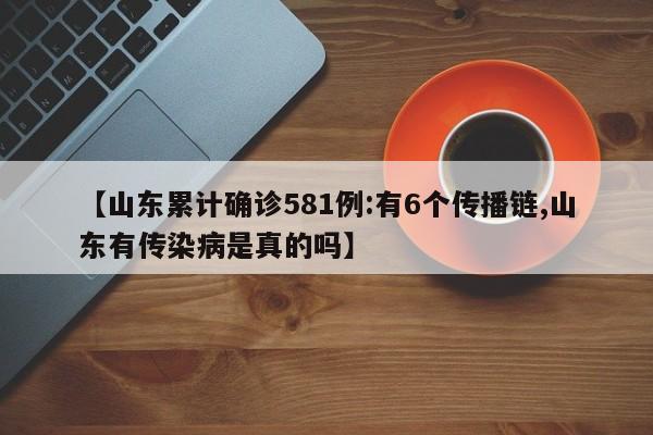 【山东累计确诊581例:有6个传播链,山东有传染病是真的吗】