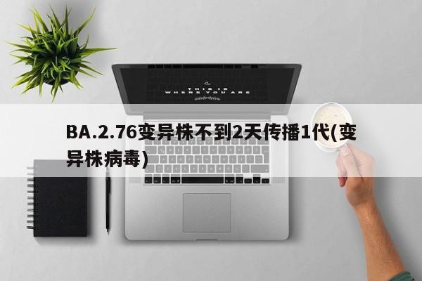 BA.2.76变异株不到2天传播1代(变异株病毒)
