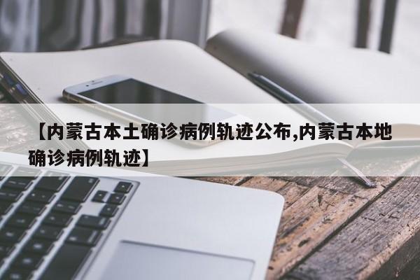 【内蒙古本土确诊病例轨迹公布,内蒙古本地确诊病例轨迹】