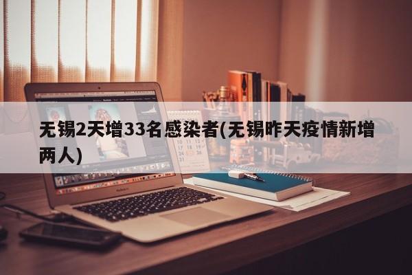 无锡2天增33名感染者(无锡昨天疫情新增两人)