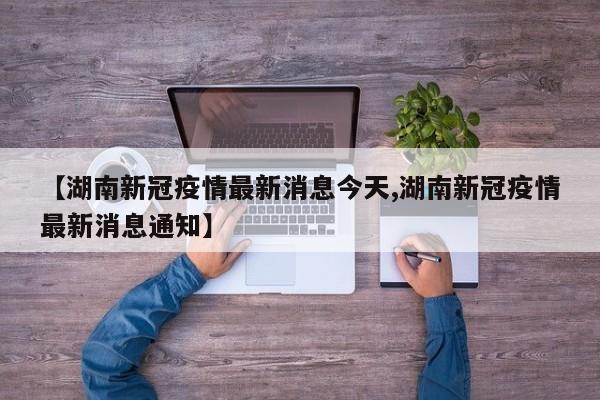 【湖南新冠疫情最新消息今天,湖南新冠疫情最新消息通知】