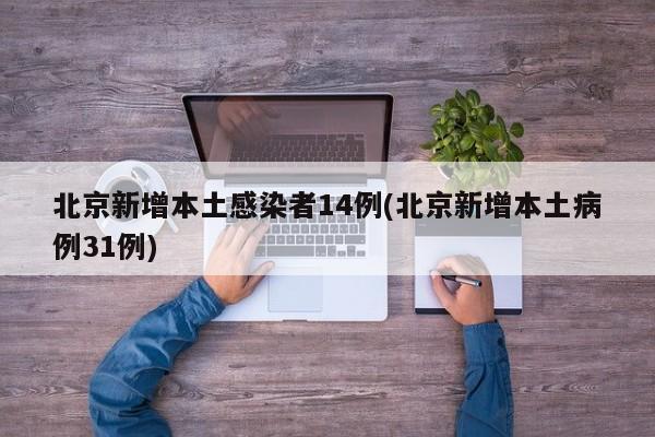 北京新增本土感染者14例(北京新增本土病例31例)
