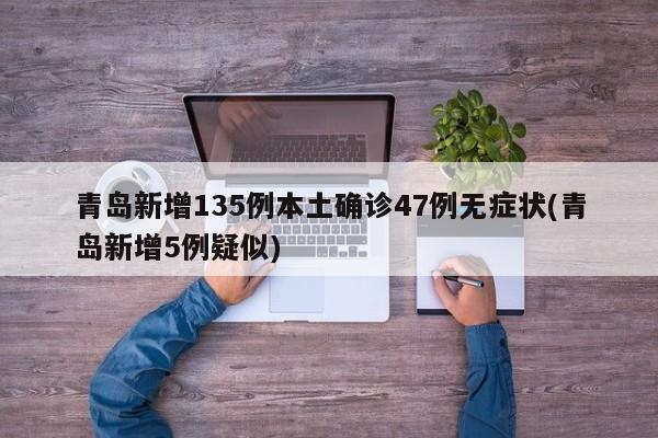 青岛新增135例本土确诊47例无症状(青岛新增5例疑似)