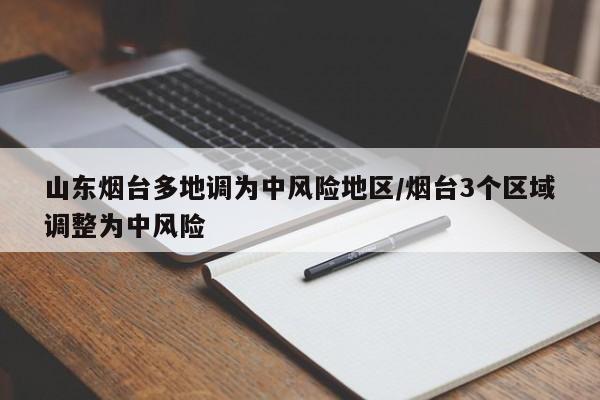 山东烟台多地调为中风险地区/烟台3个区域调整为中风险