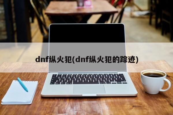 dnf纵火犯(dnf纵火犯的踪迹)