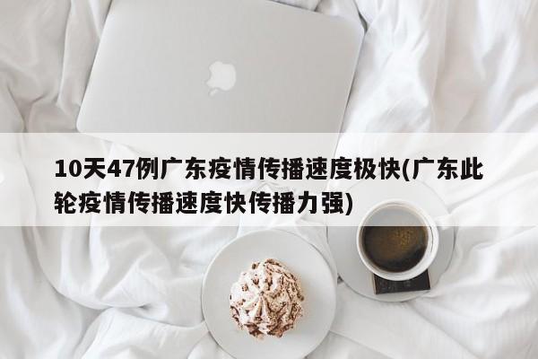 10天47例广东疫情传播速度极快(广东此轮疫情传播速度快传播力强)