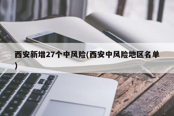 西安新增27个中风险(西安中风险地区名单)