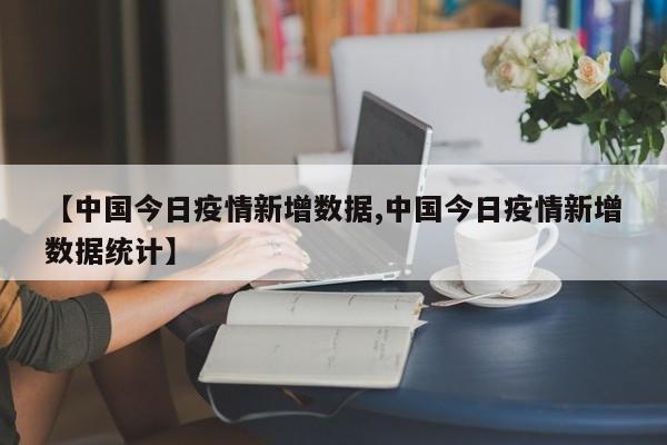 【中国今日疫情新增数据,中国今日疫情新增数据统计】