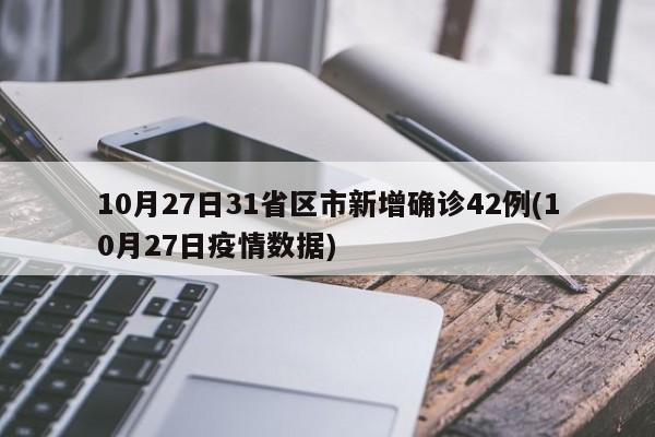 10月27日31省区市新增确诊42例(10月27日疫情数据)