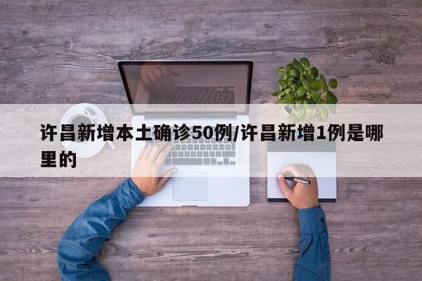 许昌新增本土确诊50例/许昌新增1例是哪里的