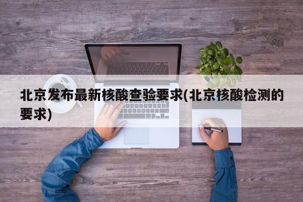 北京发布最新核酸查验要求(北京核酸检测的要求)