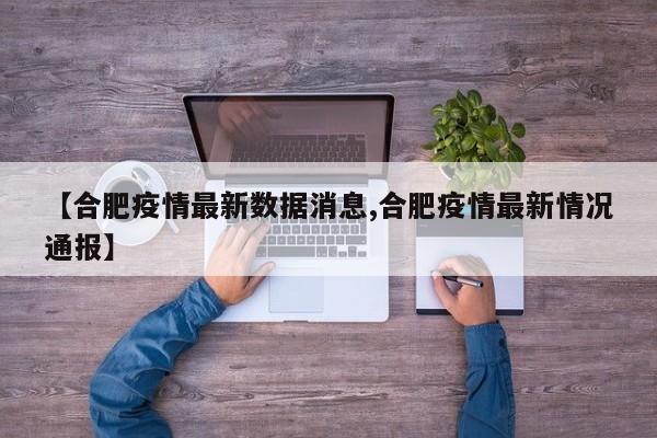 【合肥疫情最新数据消息,合肥疫情最新情况通报】