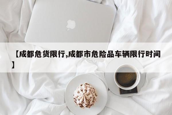 【成都危货限行,成都市危险品车辆限行时间】