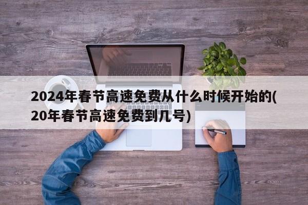 2024年春节高速免费从什么时候开始的(20年春节高速免费到几号)