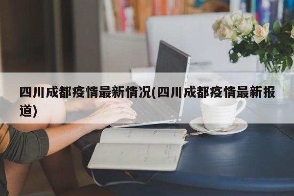 四川成都疫情最新情况(四川成都疫情最新报道)