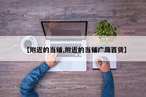 【附近的当铺,附近的当铺广晟百货】