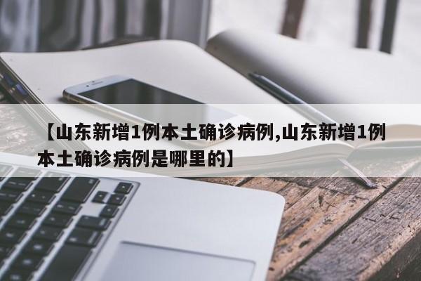 【山东新增1例本土确诊病例,山东新增1例本土确诊病例是哪里的】
