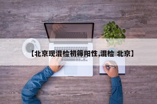 【北京现混检初筛阳性,混检 北京】
