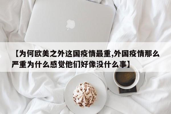 【为何欧美之外这国疫情最重,外国疫情那么严重为什么感觉他们好像没什么事】