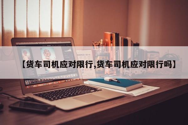 【货车司机应对限行,货车司机应对限行吗】
