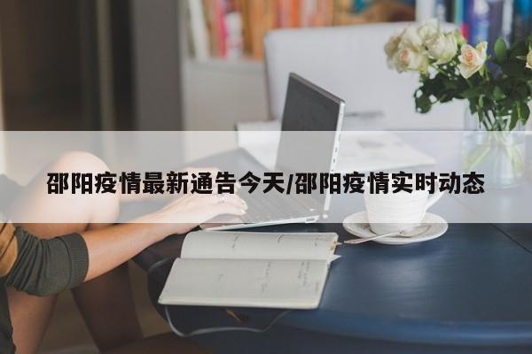 邵阳疫情最新通告今天/邵阳疫情实时动态