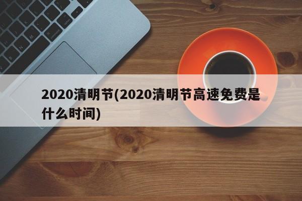 2020清明节(2020清明节高速免费是什么时间)
