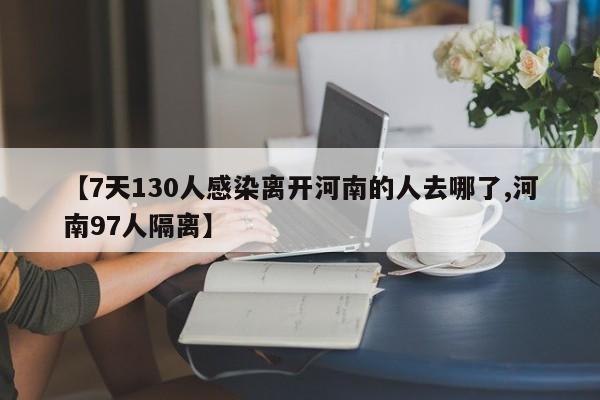【7天130人感染离开河南的人去哪了,河南97人隔离】