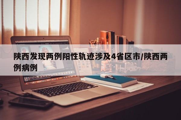 陕西发现两例阳性轨迹涉及4省区市/陕西两例病例