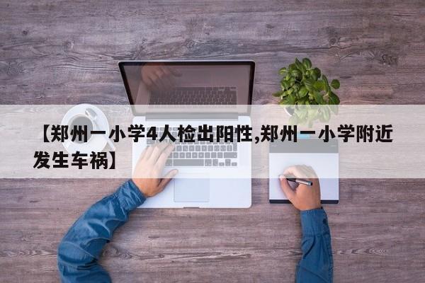 【郑州一小学4人检出阳性,郑州一小学附近发生车祸】